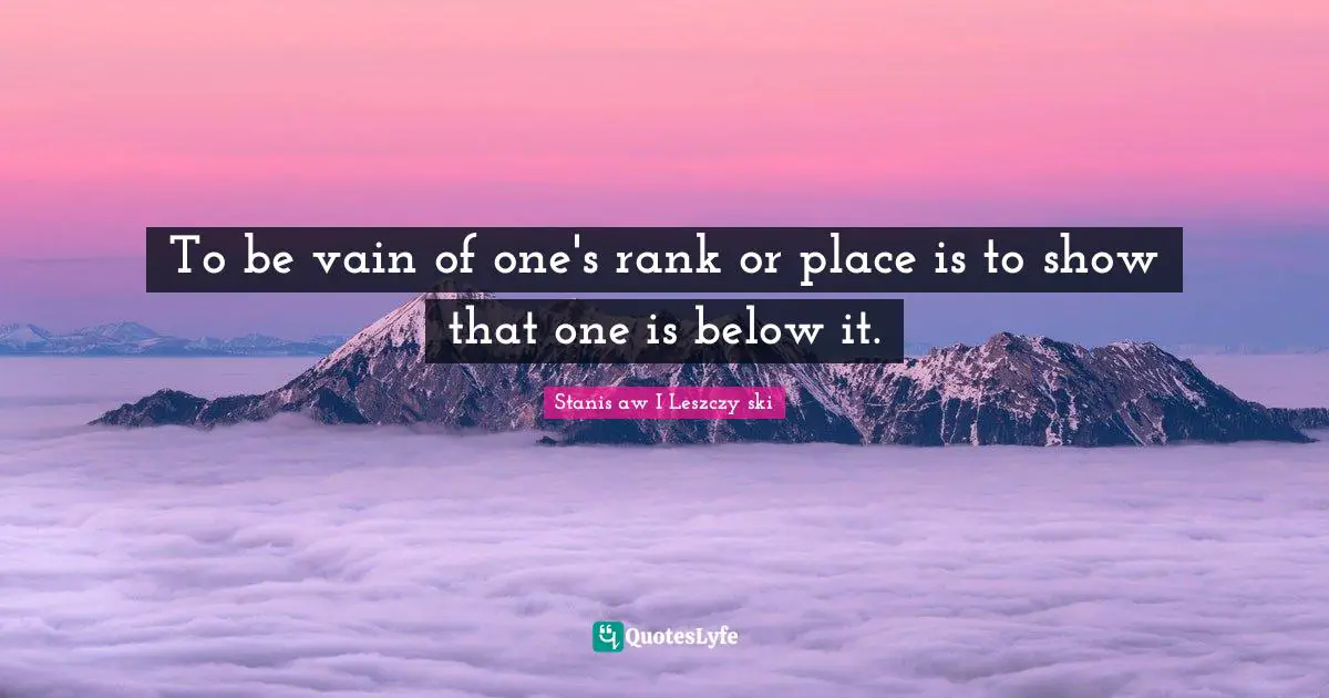 To be vain of one's rank or place is to show that one is below it.