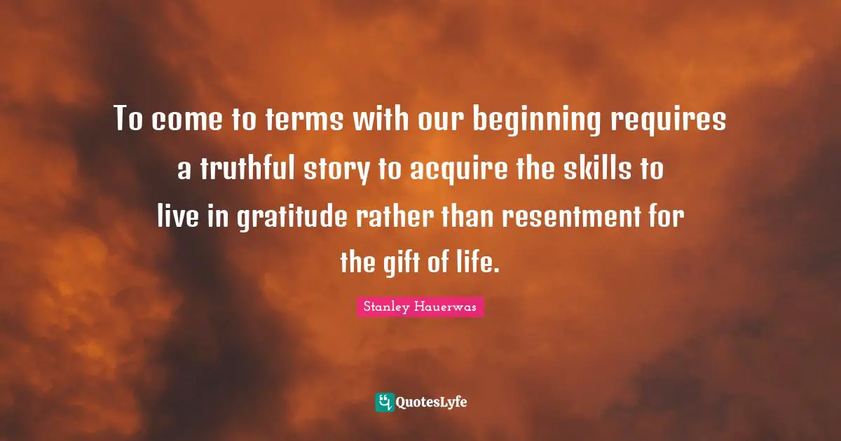 To come to terms with our beginning requires a truthful story to acquire the skills to live in gratitude rather than resentment for the gift of life.