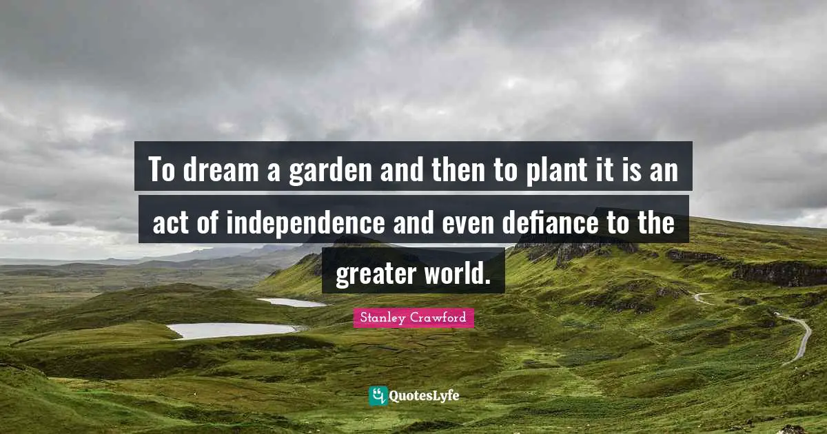 To dream a garden and then to plant it is an act of independence and even defiance to the greater world.