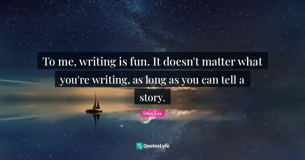 To me, writing is fun. It doesn't matter what you're writing, as long as you can tell a story.