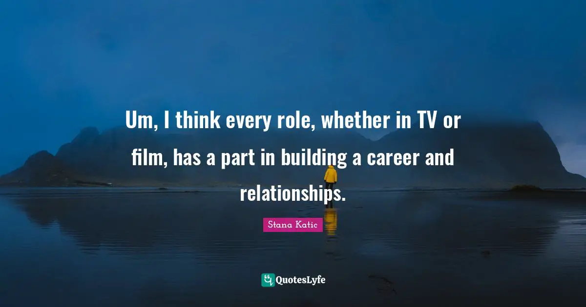 Um, I think every role, whether in TV or film, has a part in building a career and relationships.
