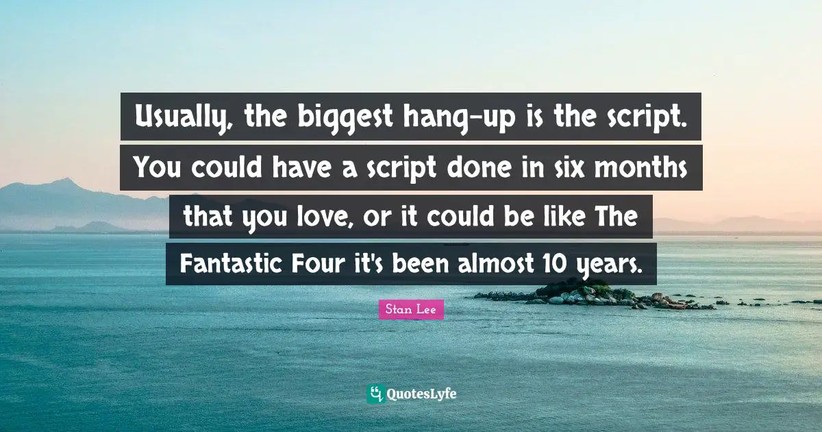 Usually, the biggest hang-up is the script. You could have a script done in six months that you love, or it could be like The Fantastic Four it's been almost 10 years.
