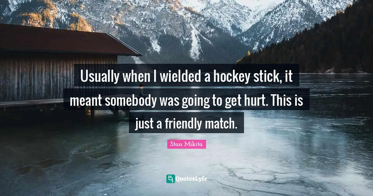 Usually when I wielded a hockey stick, it meant somebody was going to get hurt. This is just a friendly match.