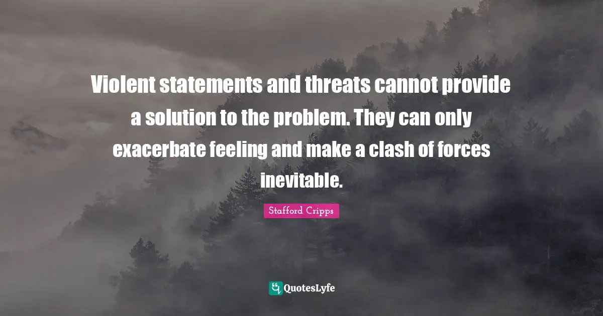 Idaho Quotes: "Violent statements and threats cannot provide a solution to the problem. They can only exacerbate feeling and make a clash of forces inevitable."