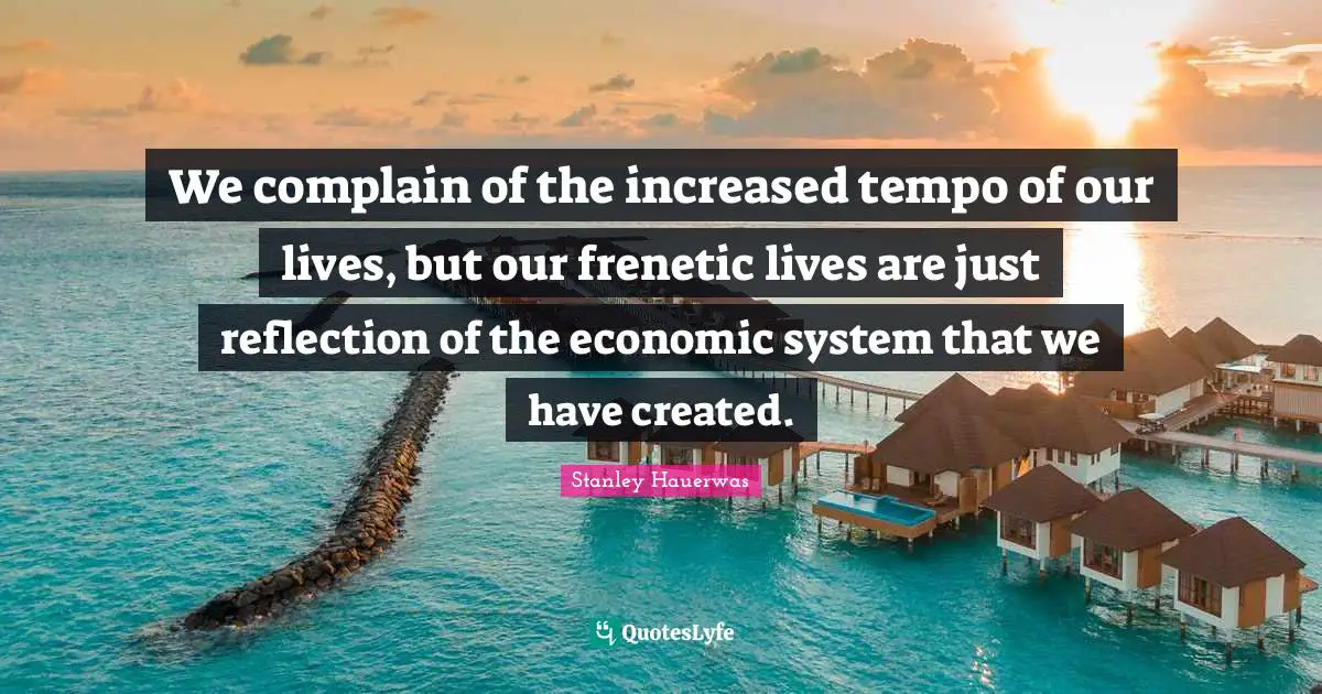 Tempo Quotes: "We complain of the increased tempo of our lives, but our frenetic lives are just reflection of the economic system that we have created."