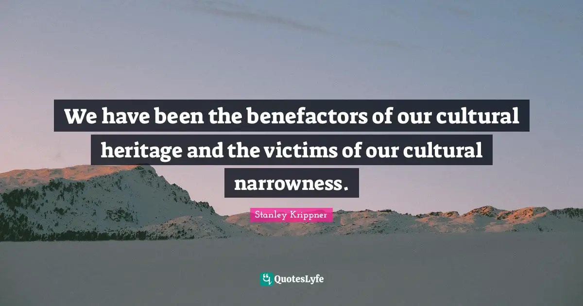 We have been the benefactors of our cultural heritage and the victims of our cultural narrowness.