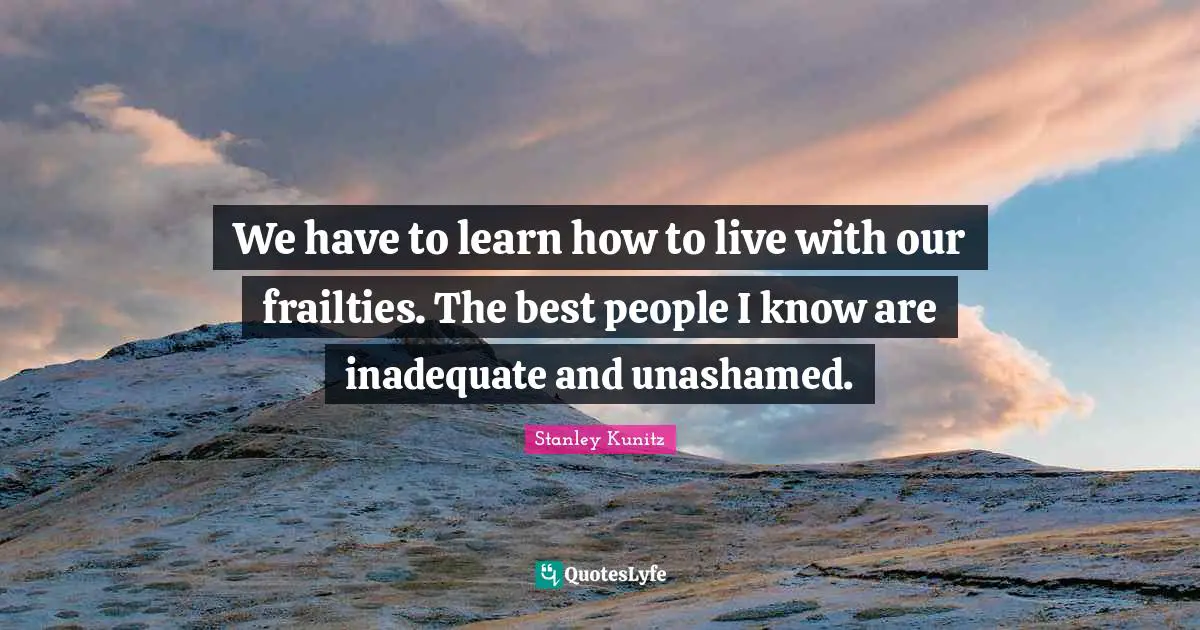 We have to learn how to live with our frailties. The best people I know are inadequate and unashamed.