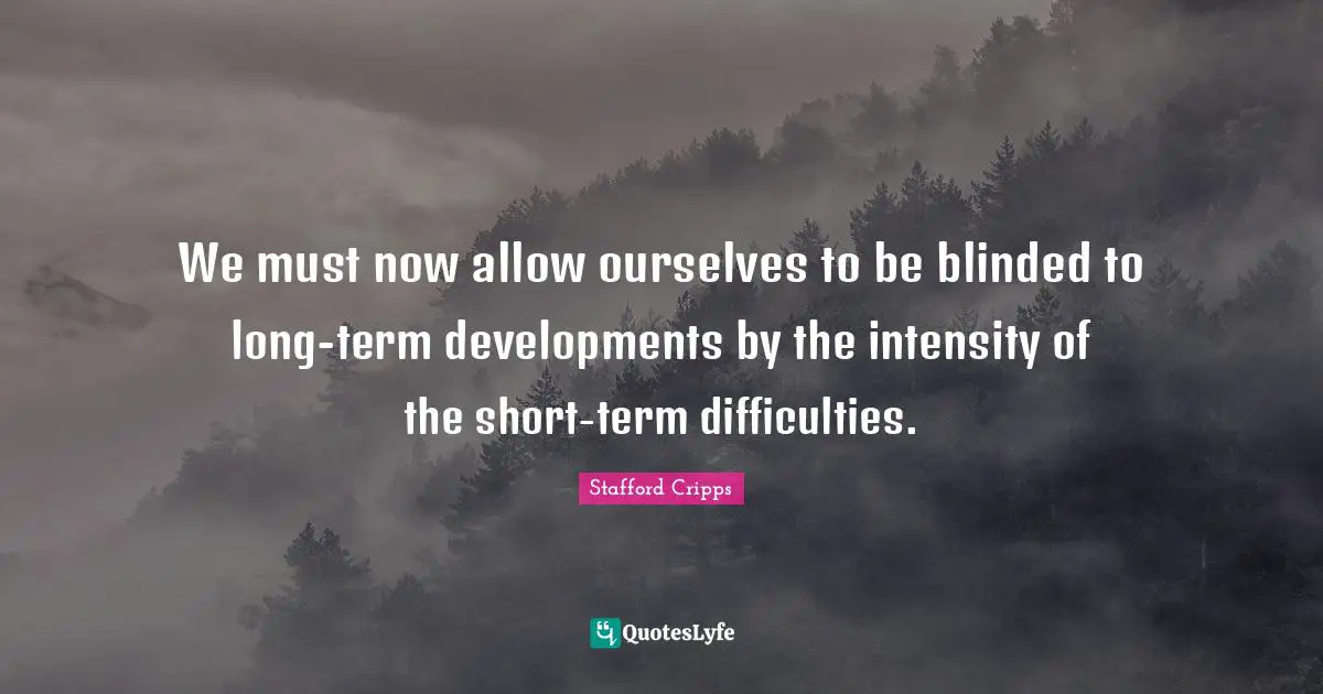 We must now allow ourselves to be blinded to long-term developments by the intensity of the short-term difficulties.