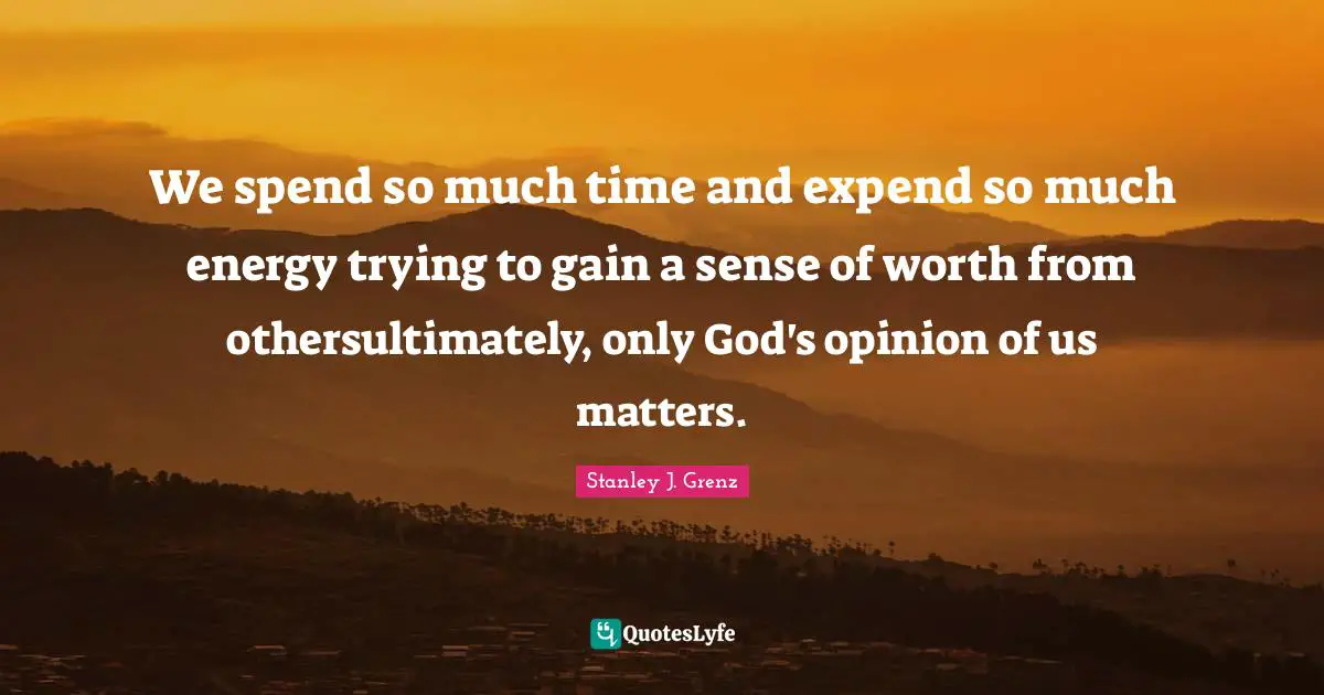 We spend so much time and expend so much energy trying to gain a sense of worth from othersultimately, only God's opinion of us matters.