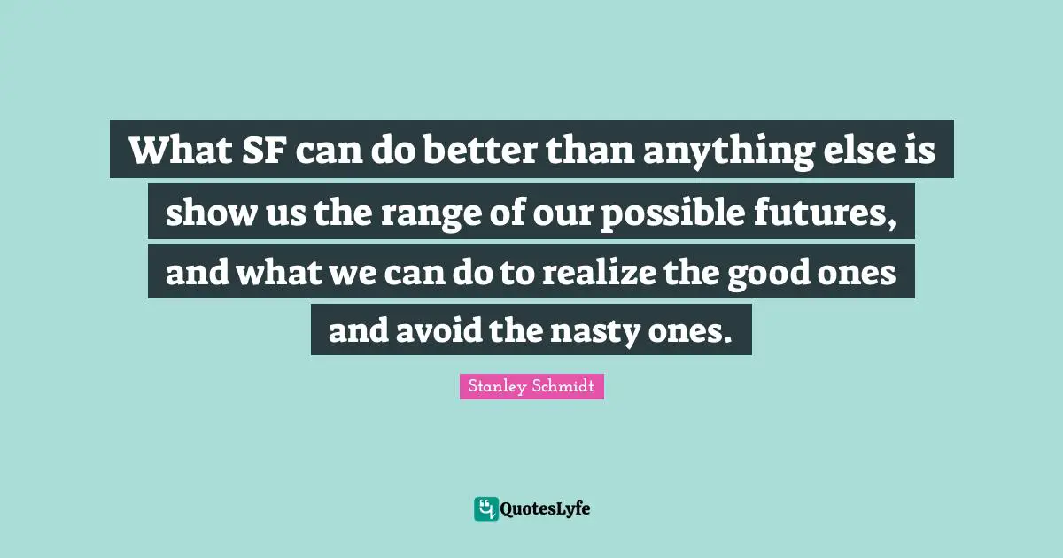 What SF can do better than anything else is show us the range of our possible futures, and what we can do to realize the good ones and avoid the nasty ones.