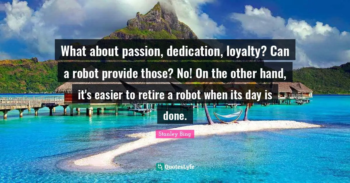 What about passion, dedication, loyalty? Can a robot provide those? No! On the other hand, it's easier to retire a robot when its day is done.