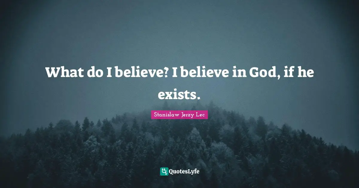 What do I believe? I believe in God, if he exists.