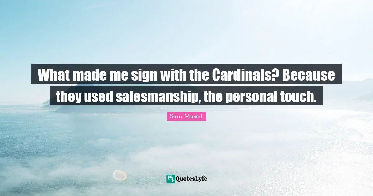 What made me sign with the Cardinals? Because they used salesmanship, the personal touch.