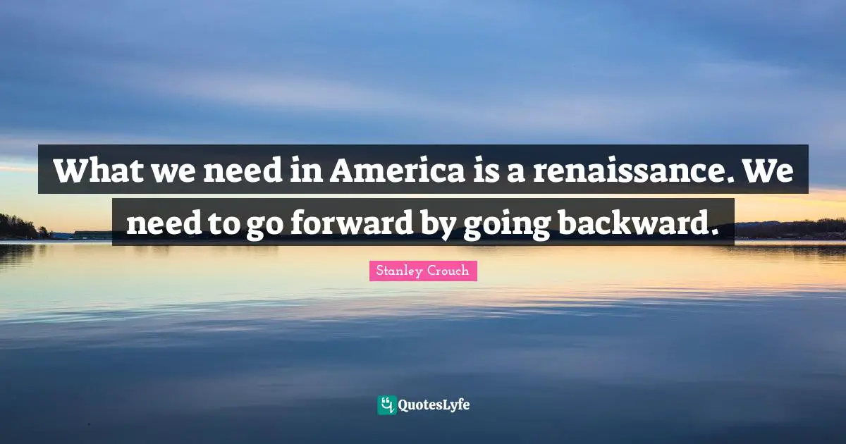 What we need in America is a renaissance. We need to go forward by going backward.