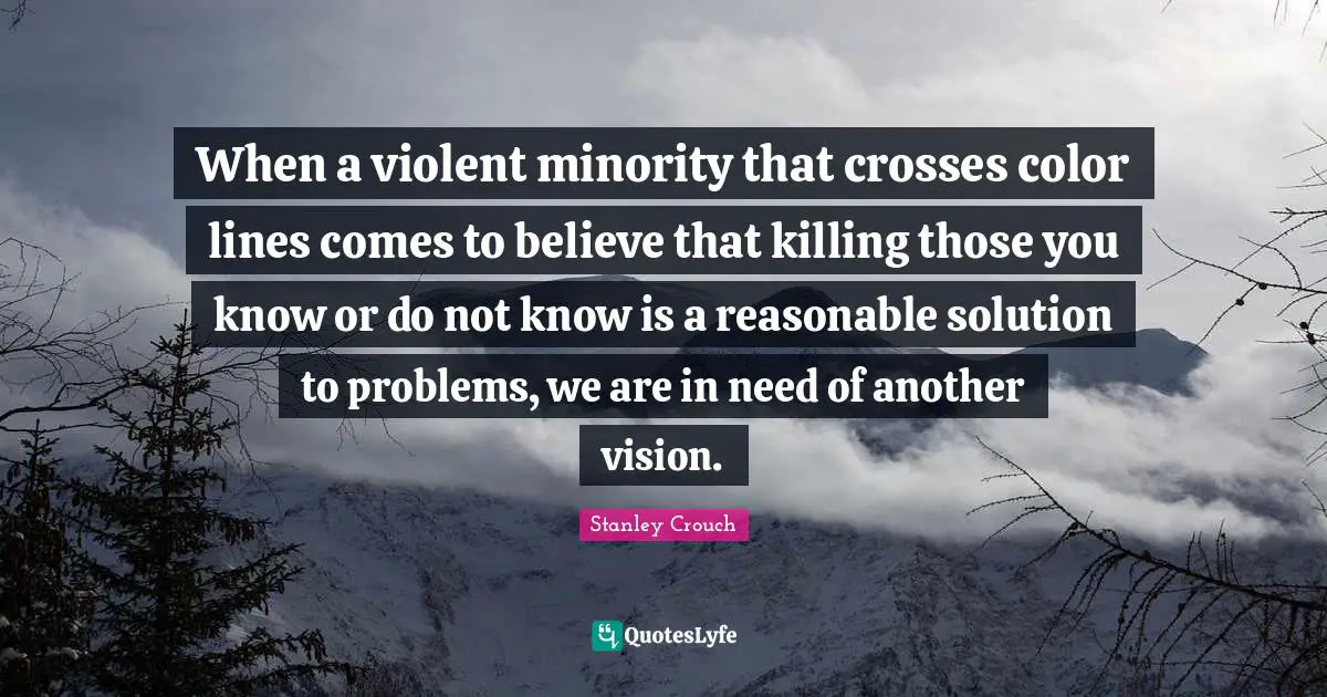 When a violent minority that crosses color lines comes to believe that killing those you know or do not know is a reasonable solution to problems, we are in need of another vision.