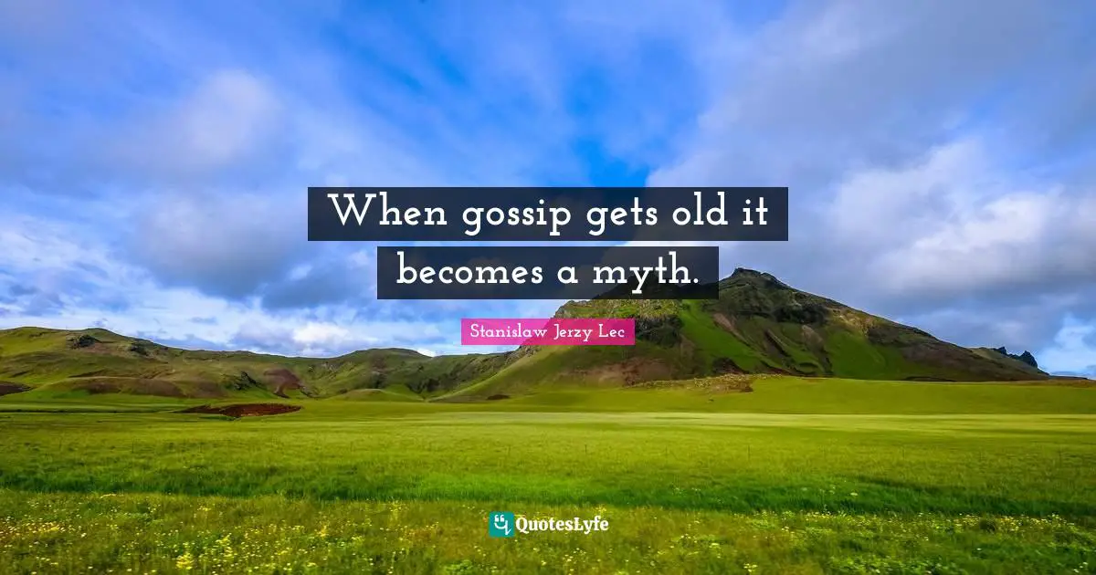 When gossip gets old it becomes a myth.
