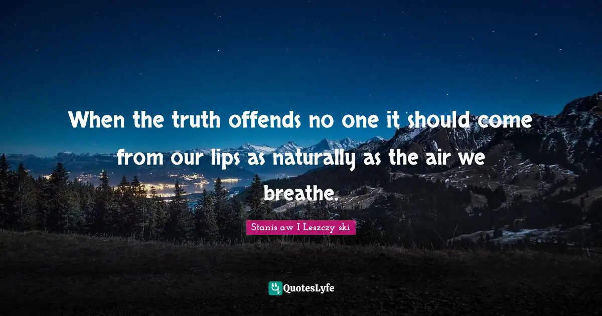 When the truth offends no one it should come from our lips as naturally as the air we breathe.