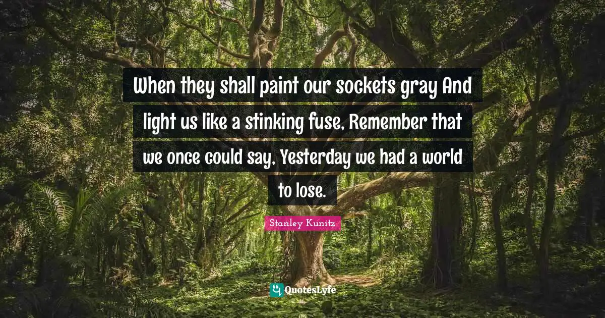 When they shall paint our sockets gray And light us like a stinking fuse, Remember that we once could say, Yesterday we had a world to lose.