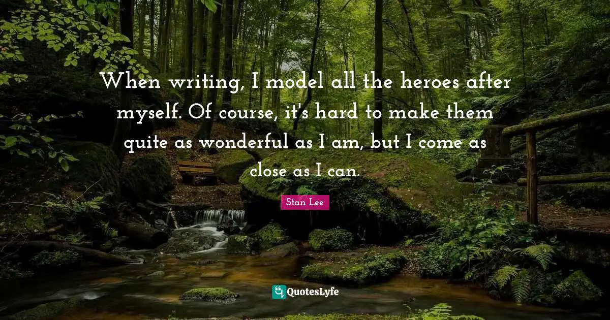 When writing, I model all the heroes after myself. Of course, it's hard to make them quite as wonderful as I am, but I come as close as I can.
