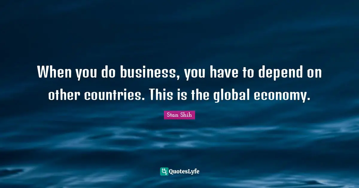 Hu Shih Quotes: "When you do business, you have to depend on other countries. This is the global economy."