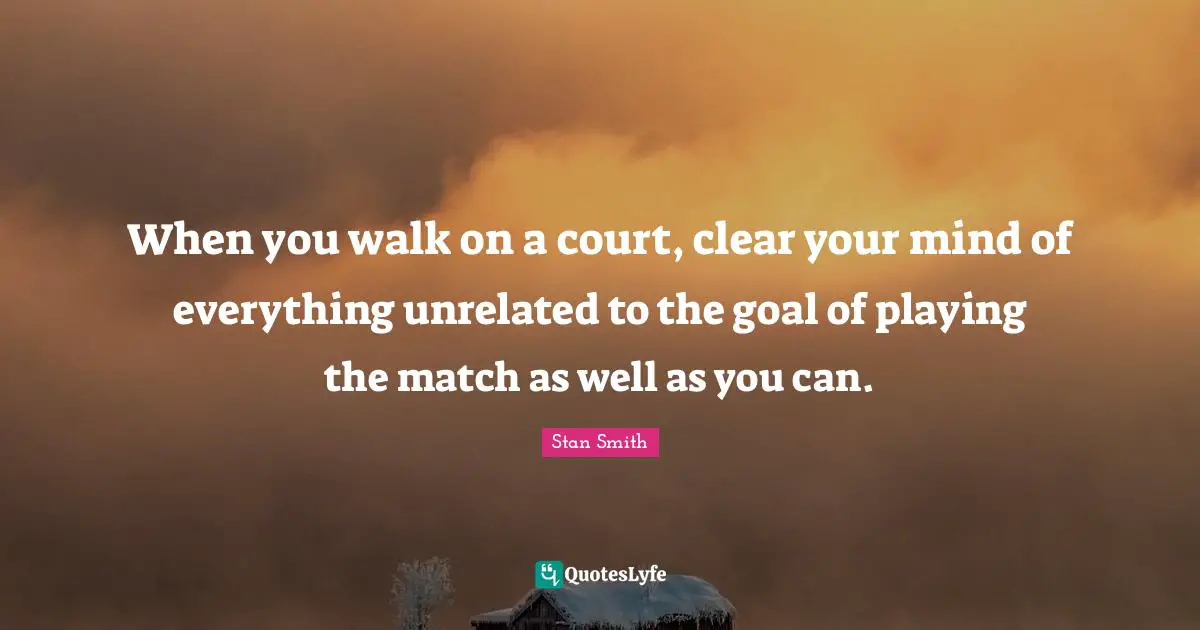 When you walk on a court, clear your mind of everything unrelated to the goal of playing the match as well as you can.