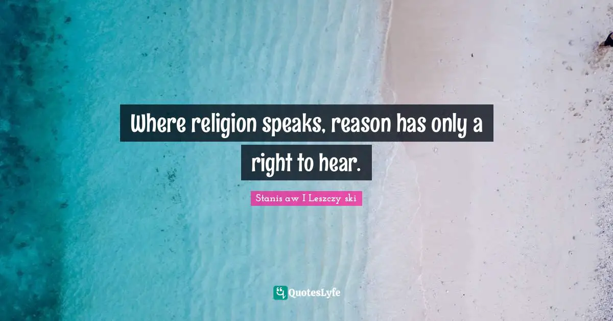 Where religion speaks, reason has only a right to hear.