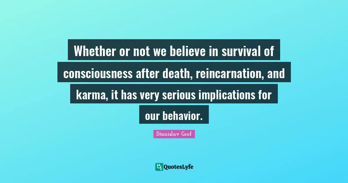 Reincarnation Quotes: "Whether or not we believe in survival of consciousness after death, reincarnation, and karma, it has very serious implications for our behavior."