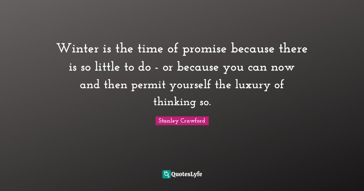 Luxury Quotes: "Winter is the time of promise because there is so little to do - or because you can now and then permit yourself the luxury of thinking so."
