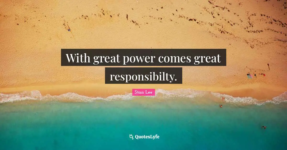 With great power comes great responsibilty.