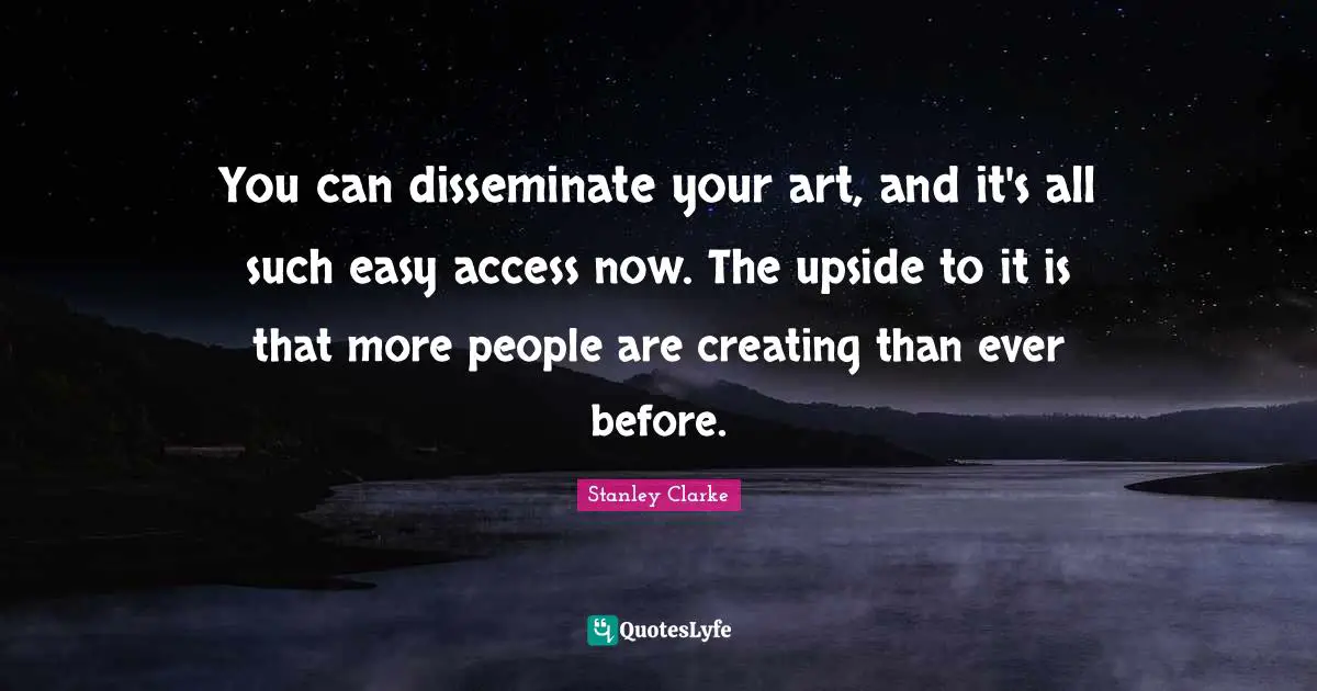 Stanley Clarke Quotes: "You can disseminate your art, and it's all such easy access now. The upside to it is that more people are creating than ever before."