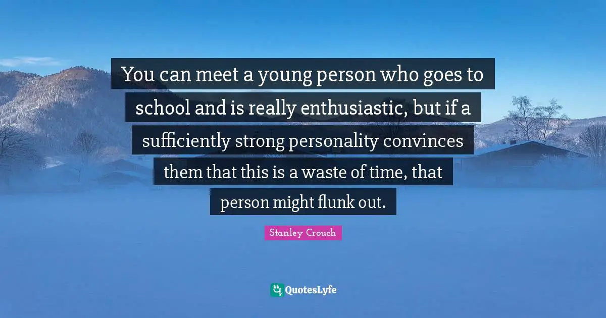 Enthusiastic Quotes: "You can meet a young person who goes to school and is really enthusiastic, but if a sufficiently strong personality convinces them that this is a waste of time, that person might flunk out."