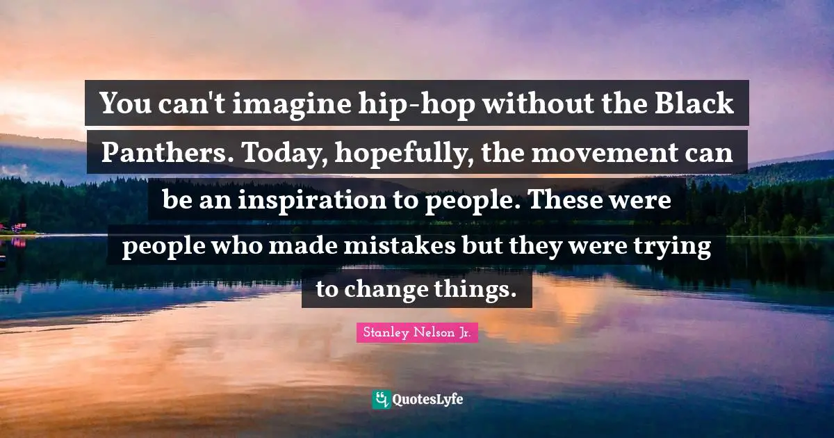 You can't imagine hip-hop without the Black Panthers. Today, hopefully, the movement can be an inspiration to people. These were people who made mistakes but they were trying to change things.