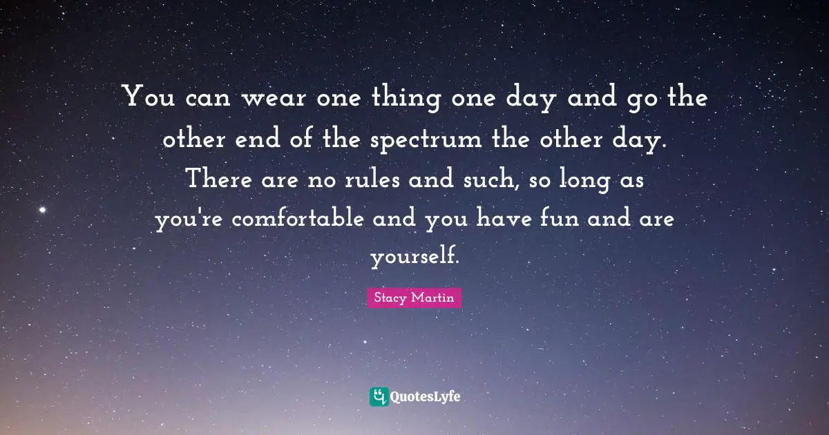 You can wear one thing one day and go the other end of the spectrum the other day. There are no rules and such, so long as you're comfortable and you have fun and are yourself.