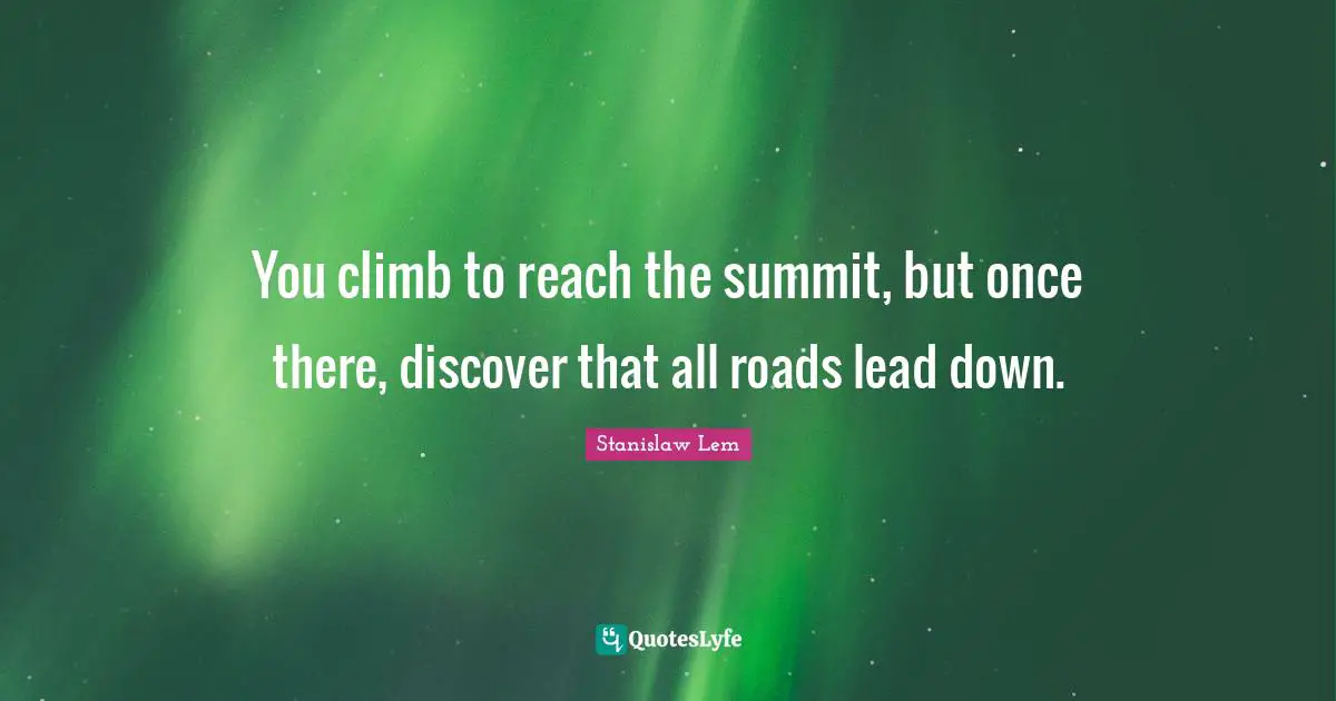You climb to reach the summit, but once there, discover that all roads lead down.