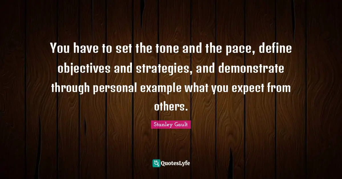 You have to set the tone and the pace, define objectives and strategies, and demonstrate through personal example what you expect from others.