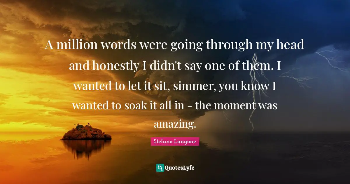 A million words were going through my head and honestly I didn't say one of them. I wanted to let it sit, simmer, you know I wanted to soak it all in - the moment was amazing.