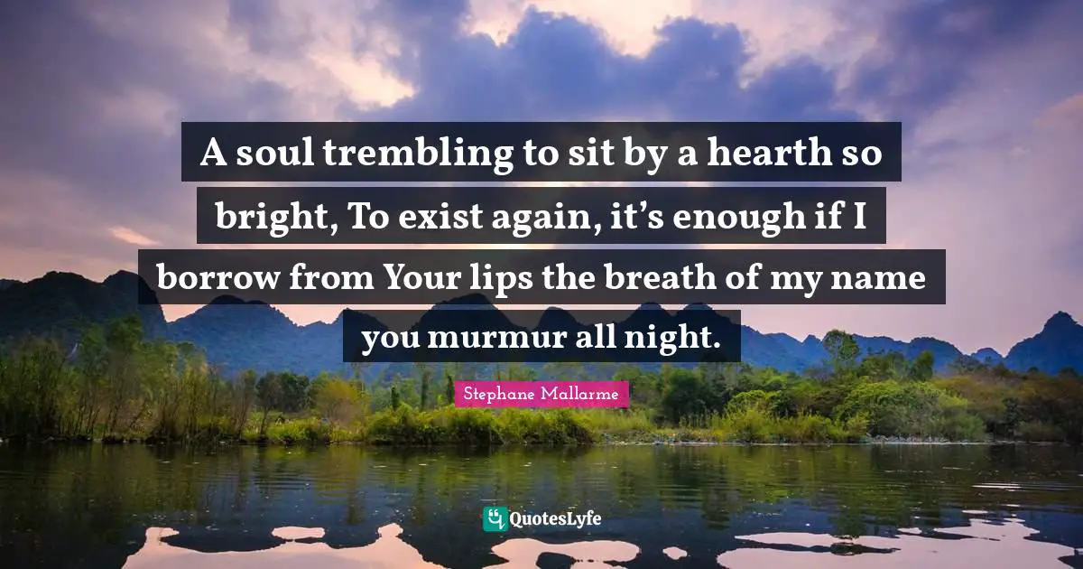 A soul trembling to sit by a hearth so bright, To exist again, it’s enough if I borrow from Your lips the breath of my name you murmur all night.