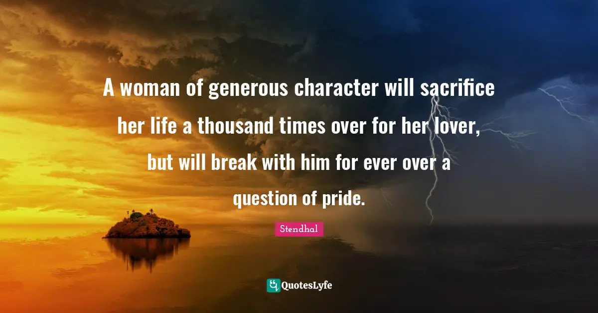 A woman of generous character will sacrifice her life a thousand times over for her lover, but will break with him for ever over a question of pride.