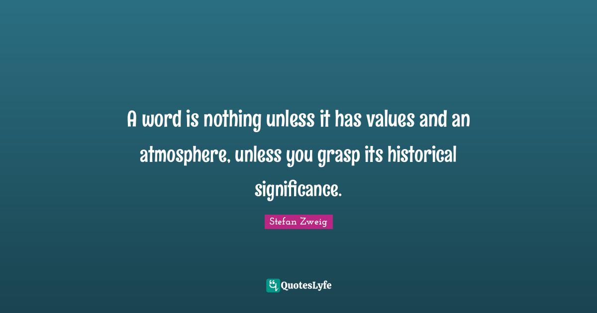 Stefan Zweig Quotes: "A word is nothing unless it has values and an atmosphere, unless you grasp its historical significance."