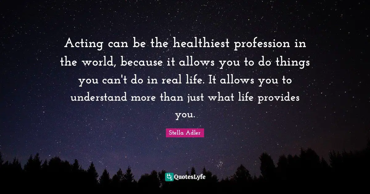 Acting can be the healthiest profession in the world, because it allows you to do things you can't do in real life. It allows you to understand more than just what life provides you.