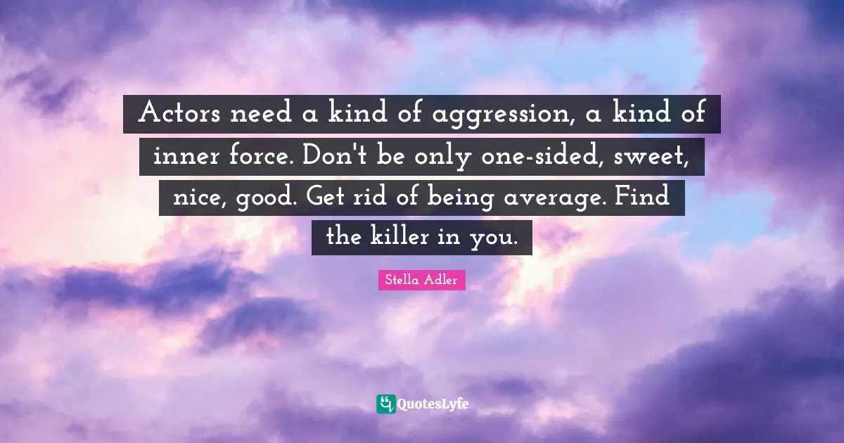 Aggression Quotes: "Actors need a kind of aggression, a kind of inner force. Don't be only one-sided, sweet, nice, good. Get rid of being average. Find the killer in you."