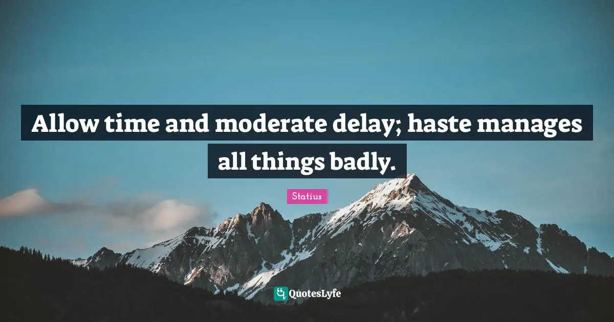 Allow time and moderate delay; haste manages all things badly.