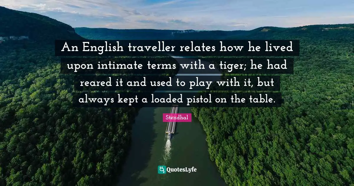 Traveller Quotes: "An English traveller relates how he lived upon intimate terms with a tiger; he had reared it and used to play with it, but always kept a loaded pistol on the table."