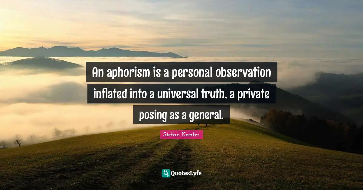 An aphorism is a personal observation inflated into a universal truth, a private posing as a general.