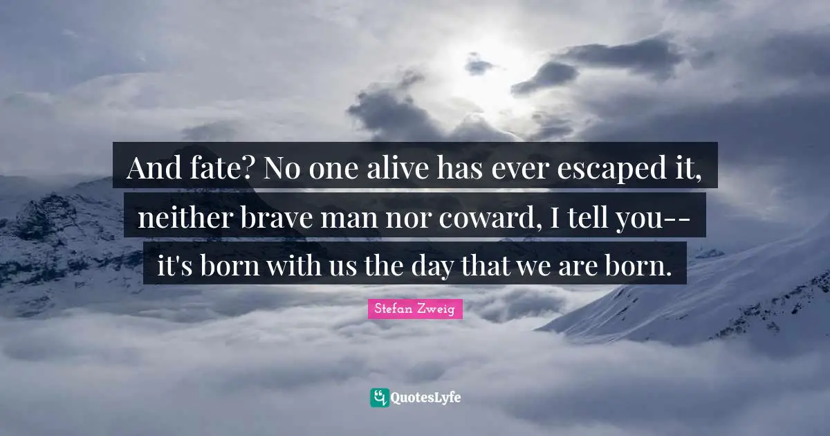 Stefan Zweig Quotes: "And fate? No one alive has ever escaped it, neither brave man nor coward, I tell you-- it's born with us the day that we are born."