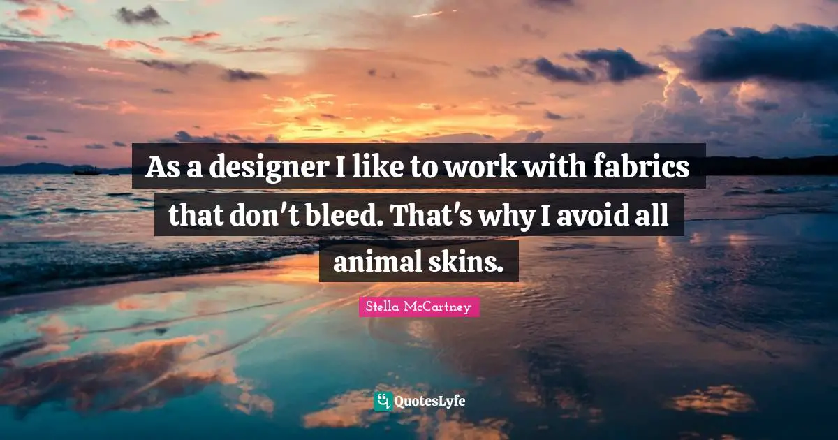 Stella McCartney Quotes: "As a designer I like to work with fabrics that don't bleed. That's why I avoid all animal skins."