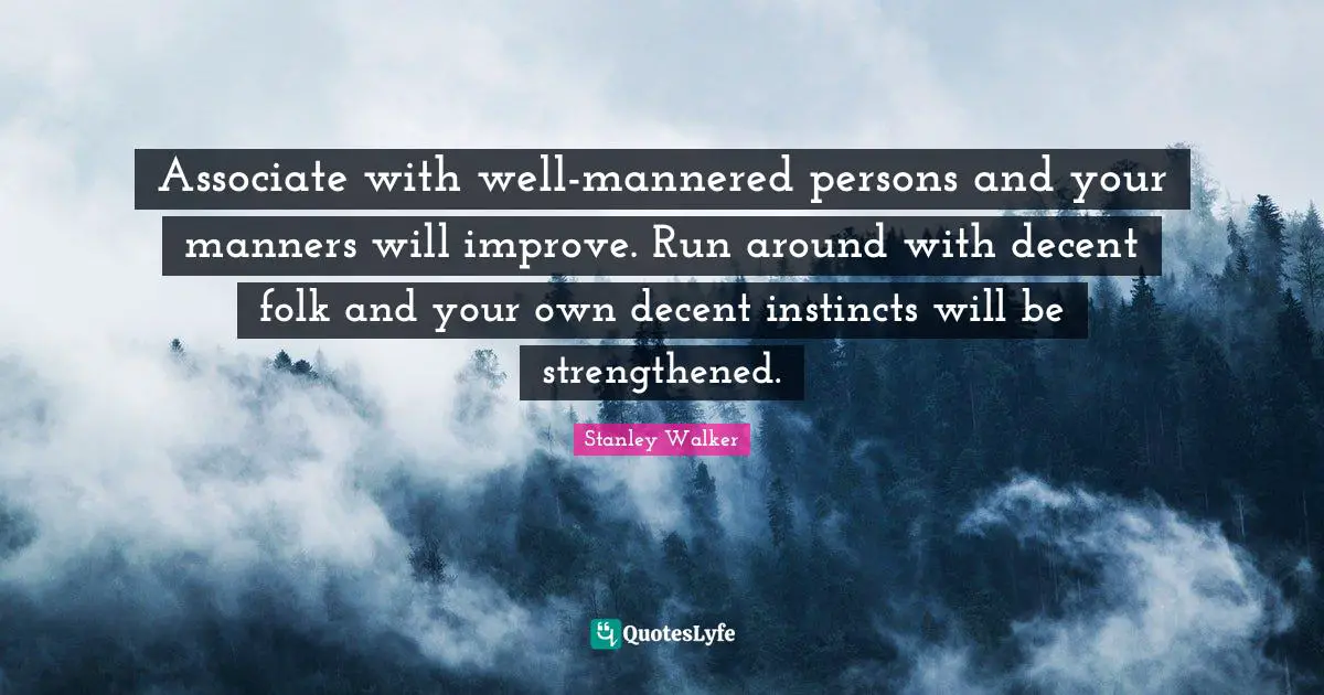 Associate with well-mannered persons and your manners will improve. Run around with decent folk and your own decent instincts will be strengthened.