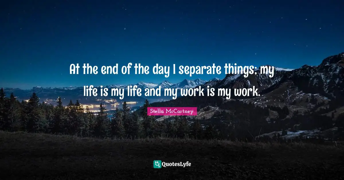 Stella McCartney Quotes: "At the end of the day I separate things; my life is my life and my work is my work."