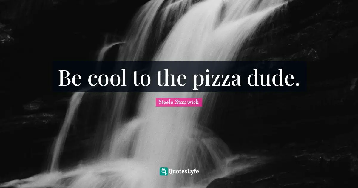Be cool to the pizza dude.