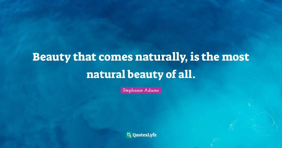 Beauty that comes naturally, is the most natural beauty of all.